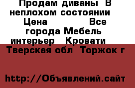 Продам диваны. В неплохом состоянии. › Цена ­ 15 000 - Все города Мебель, интерьер » Кровати   . Тверская обл.,Торжок г.
